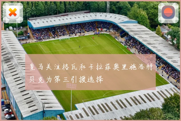 皇马关注格瓦和卡拉菲奥里施洛特贝克为第三引援选择