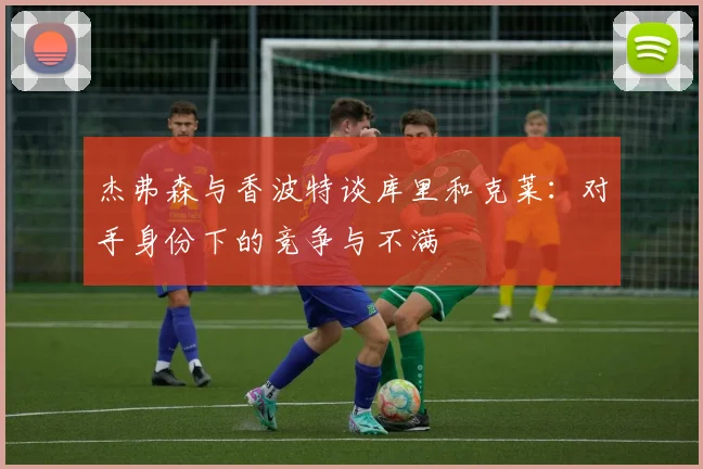 杰弗森与香波特谈库里和克莱：对手身份下的竞争与不满