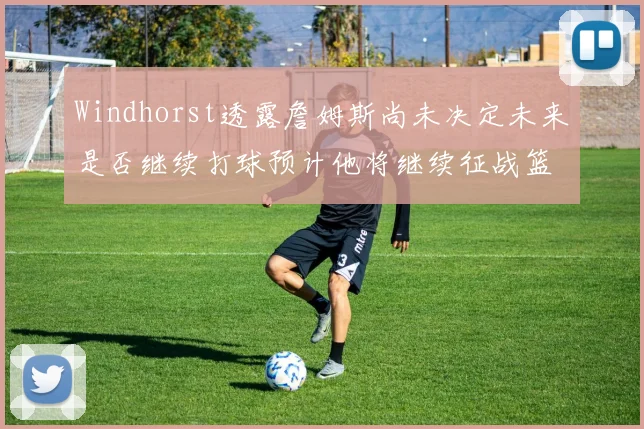Windhorst透露詹姆斯尚未决定未来是否继续打球预计他将继续征战篮球赛场