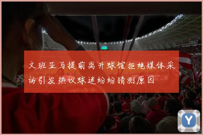 文班亚马提前离开球馆拒绝媒体采访引发热议球迷纷纷猜测原因