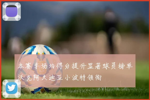 本赛季场均得分提升显著球员榜单沃克阿夫迪亚小波特领衔