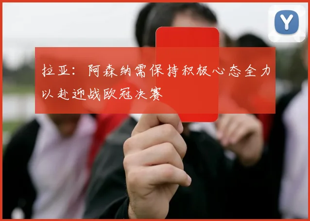 拉亚：阿森纳需保持积极心态全力以赴迎战欧冠决赛
