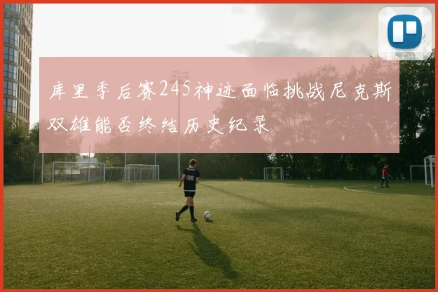 库里季后赛245神迹面临挑战尼克斯双雄能否终结历史纪录