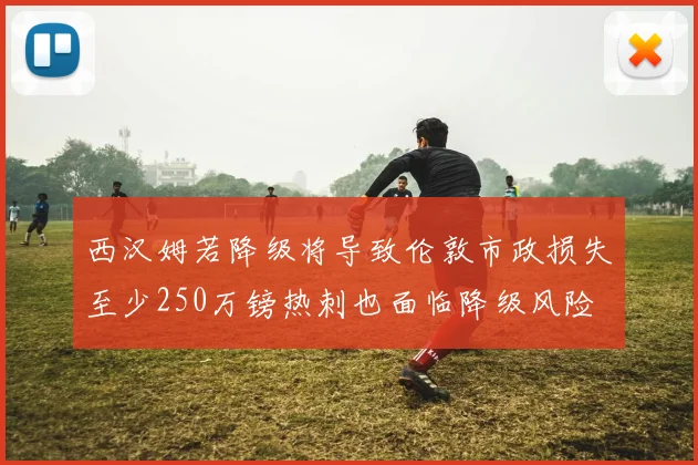 西汉姆若降级将导致伦敦市政损失至少250万镑热刺也面临降级风险