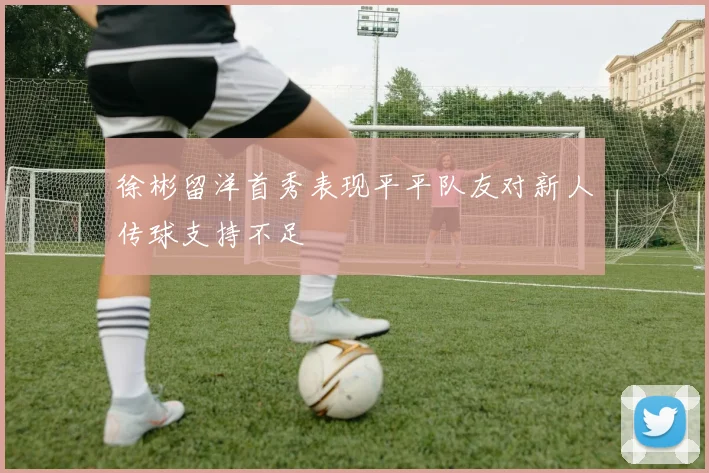 徐彬留洋首秀表现平平队友对新人传球支持不足