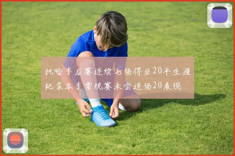 托哈季后赛连续七场得分20平生涯纪录本季常规赛未尝连场20表现
