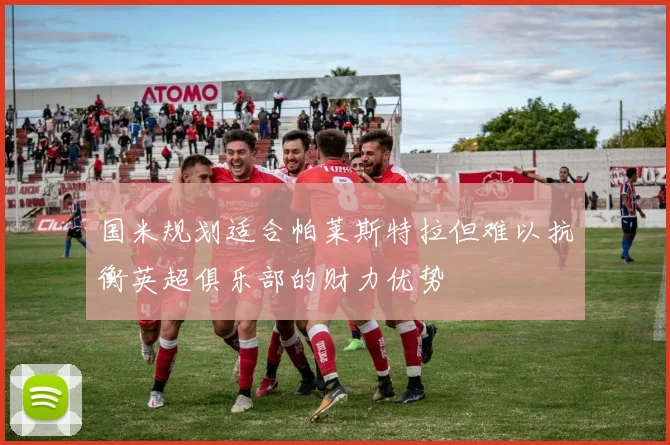 国米规划适合帕莱斯特拉但难以抗衡英超俱乐部的财力优势