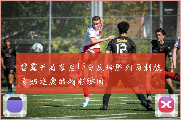 雷霆开局落后15分反转胜利马刺被毒奶逆袭的精彩瞬间