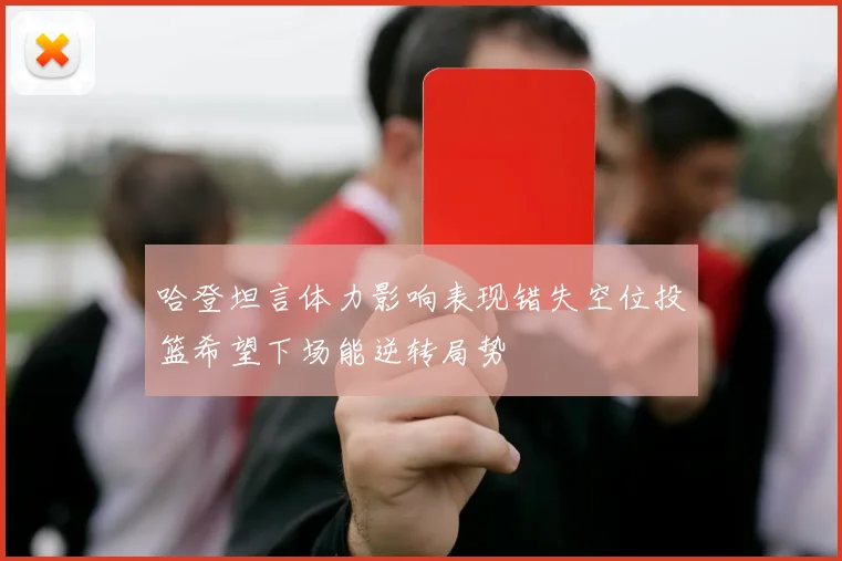 哈登坦言体力影响表现错失空位投篮希望下场能逆转局势