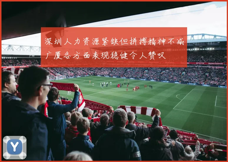 深圳人力资源紧缺但拼搏精神不减广厦各方面表现稳健令人赞叹