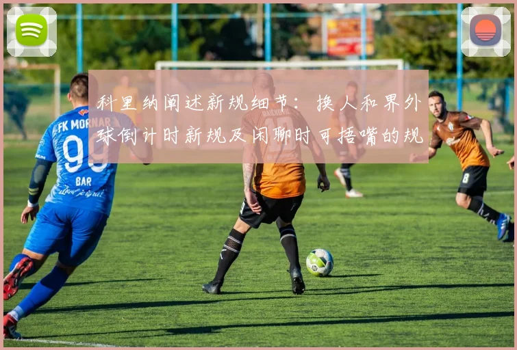 科里纳阐述新规细节：换人和界外球倒计时新规及闲聊时可捂嘴的规定